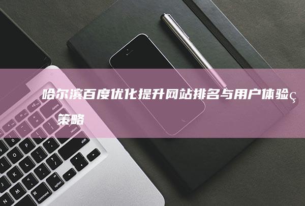 哈尔滨百度优化：提升网站排名与用户体验的策略